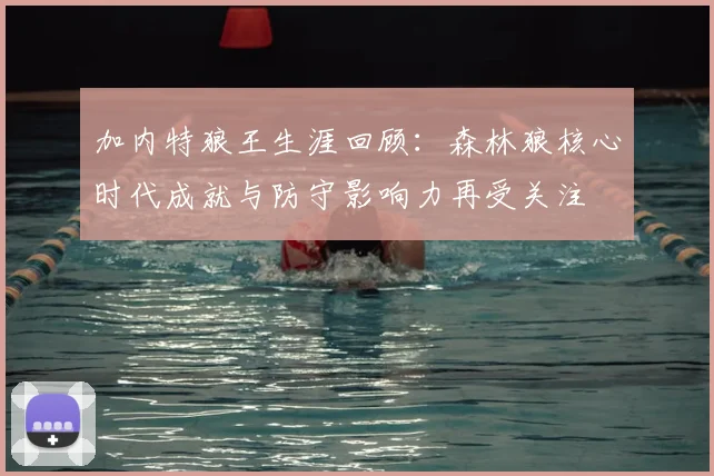 加内特狼王生涯回顾：森林狼核心时代成就与防守影响力再受关注