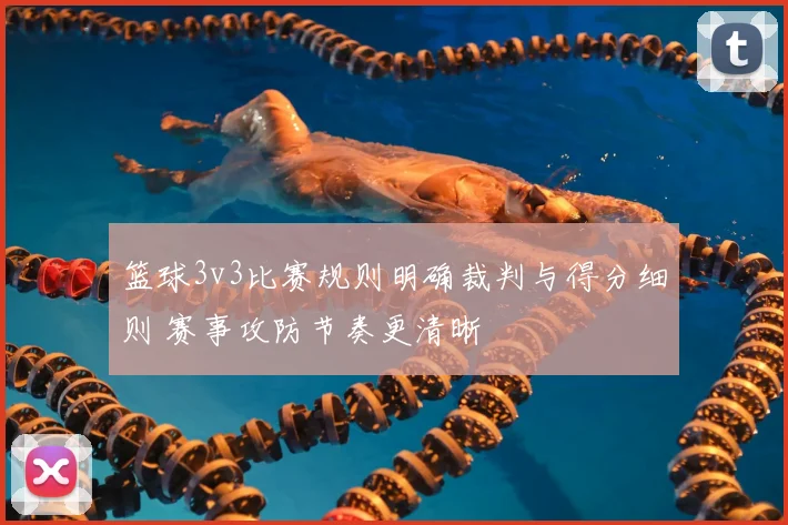 篮球3v3比赛规则明确裁判与得分细则 赛事攻防节奏更清晰