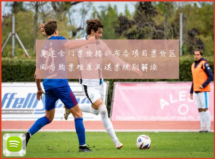 奥运会门票价格公布各项目票价区间与购票难度及退票规则解读