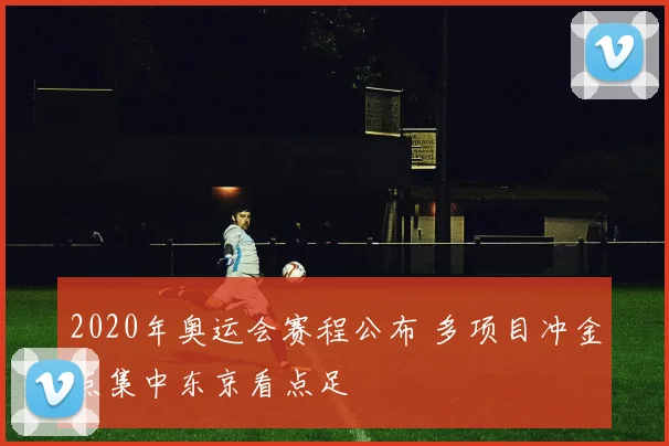 2020年奥运会赛程公布 多项目冲金点集中东京看点足