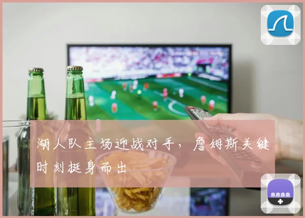 湖人队主场迎战对手,詹姆斯关键时刻挺身而出