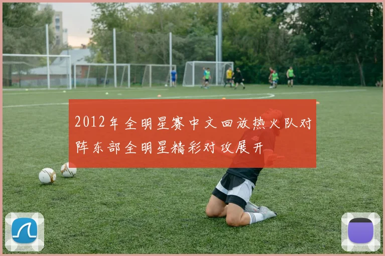 2012年全明星赛中文回放热火队对阵东部全明星精彩对攻展开