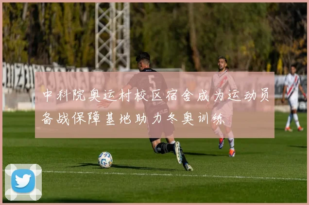 中科院奥运村校区宿舍成为运动员备战保障基地助力冬奥训练