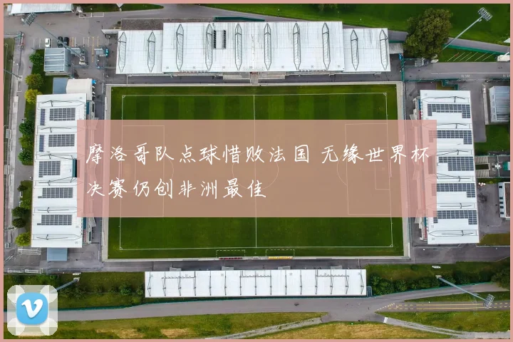 摩洛哥队点球惜败法国 无缘世界杯决赛仍创非洲最佳