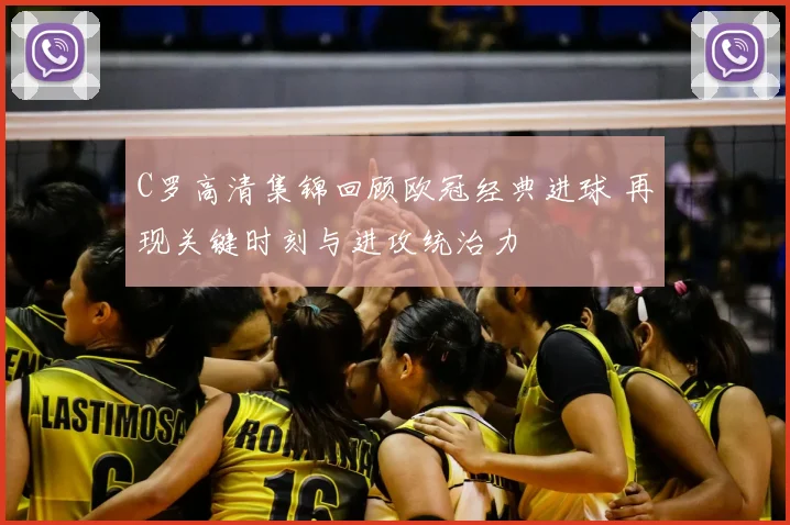 C罗高清集锦回顾欧冠经典进球 再现关键时刻与进攻统治力