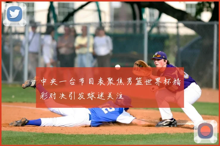 中央一台节目表聚焦男篮世界杯精彩对决引发球迷关注