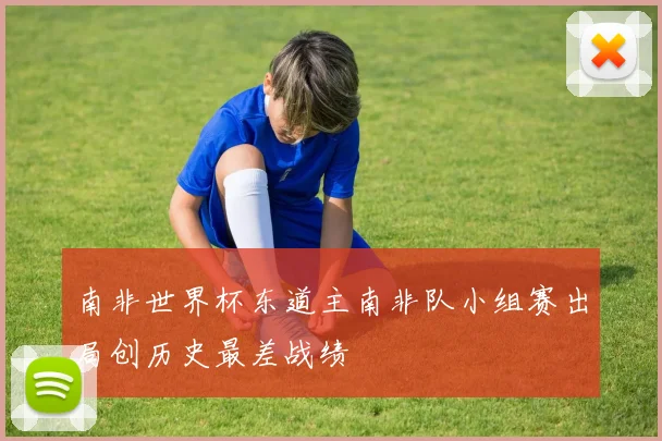 南非世界杯东道主南非队小组赛出局创历史最差战绩