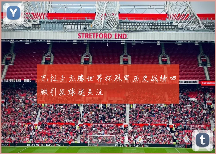 巴拉圭无缘世界杯冠军历史战绩回顾引发球迷关注
