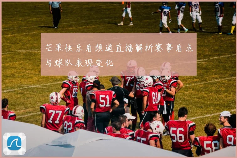 芒果快乐看频道直播解析赛事看点与球队表现变化