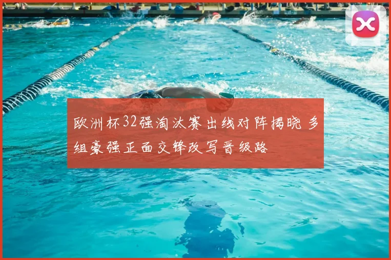 欧洲杯32强淘汰赛出线对阵揭晓 多组豪强正面交锋改写晋级路