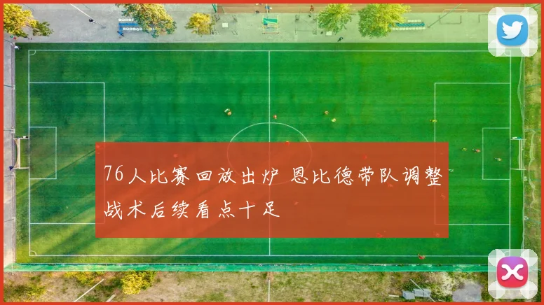 76人比赛回放出炉 恩比德带队调整战术后续看点十足