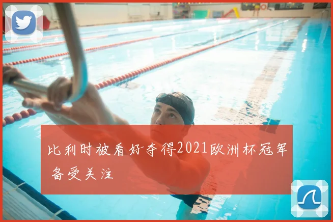 比利时被看好夺得2021欧洲杯冠军 备受关注