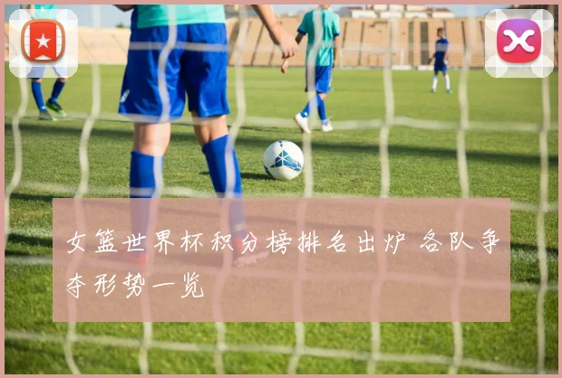 女篮世界杯积分榜排名出炉 各队争夺形势一览