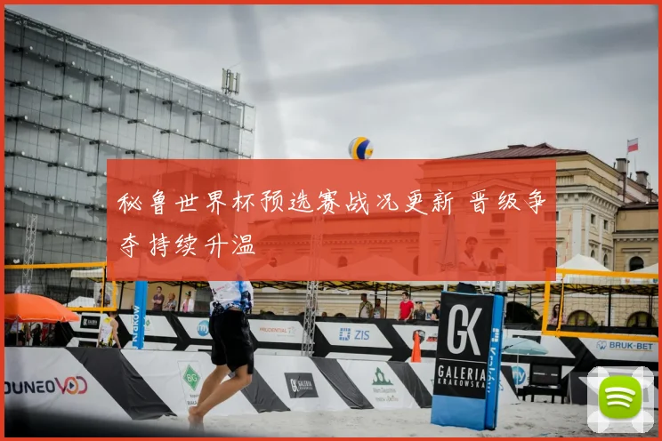秘鲁世界杯预选赛战况更新 晋级争夺持续升温