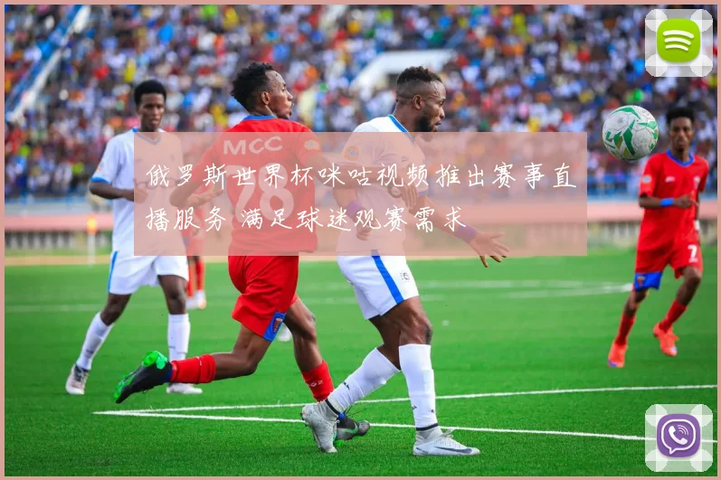 俄罗斯世界杯咪咕视频推出赛事直播服务 满足球迷观赛需求