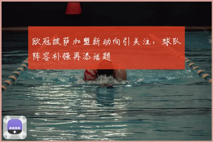 欧冠披萨加盟新动向引关注,球队阵容补强再添话题