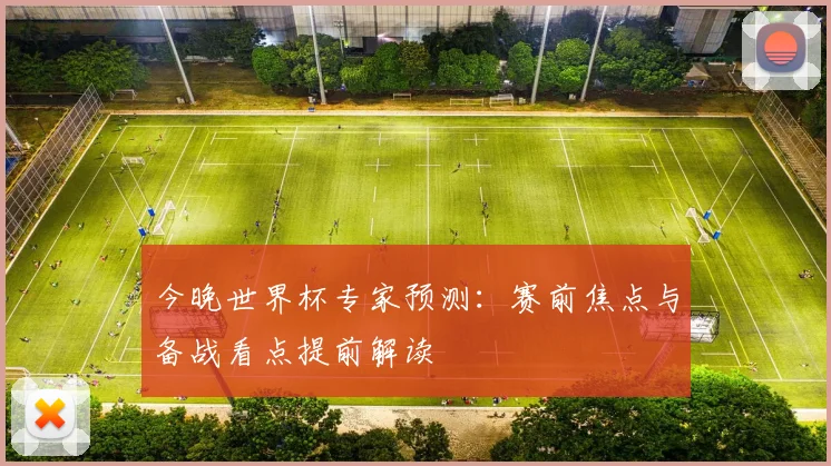 今晚世界杯专家预测：赛前焦点与备战看点提前解读