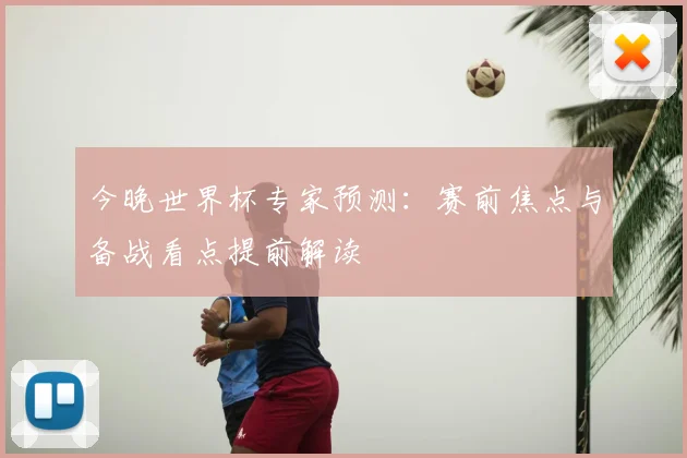 今晚世界杯专家预测：赛前焦点与备战看点提前解读