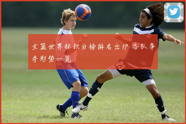 女篮世界杯积分榜排名出炉 各队争夺形势一览