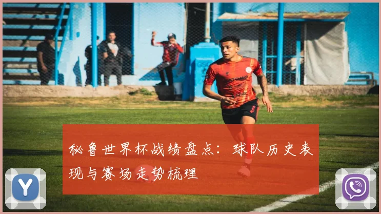 秘鲁世界杯战绩盘点：球队历史表现与赛场走势梳理