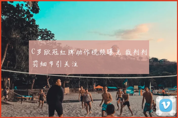 C罗欧冠红牌动作视频曝光 裁判判罚细节引关注
