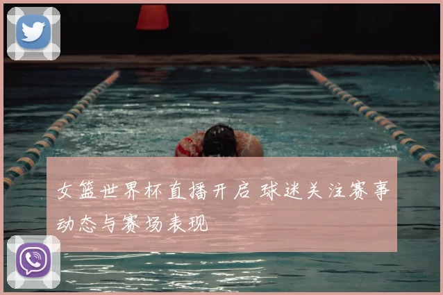 女篮世界杯直播开启 球迷关注赛事动态与赛场表现